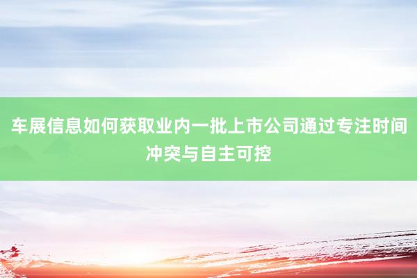 车展信息如何获取业内一批上市公司通过专注时间冲突与自主可控