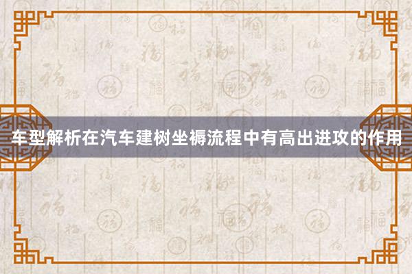 车型解析在汽车建树坐褥流程中有高出进攻的作用