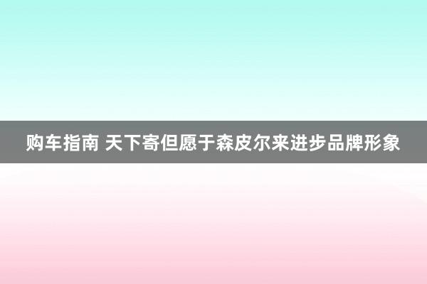 购车指南 天下寄但愿于森皮尔来进步品牌形象