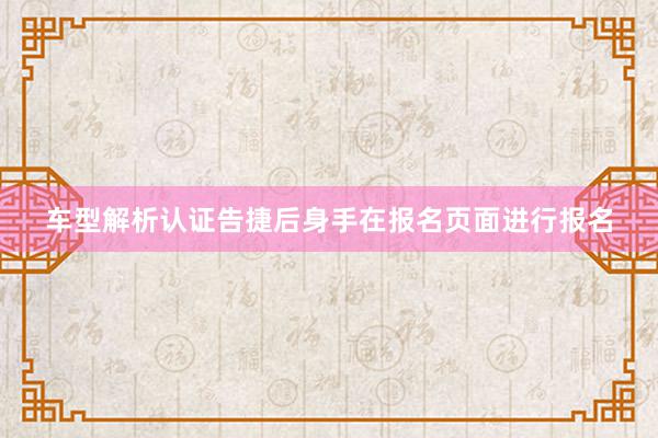 车型解析认证告捷后身手在报名页面进行报名