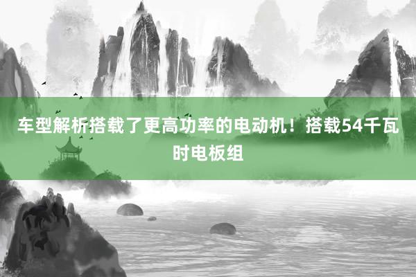 车型解析搭载了更高功率的电动机！搭载54千瓦时电板组