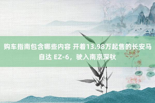 购车指南包含哪些内容 开着13.98万起售的长安马自达 EZ-6，驶入南京深秋