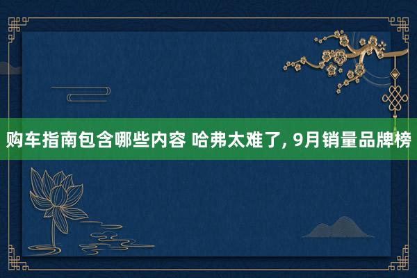 购车指南包含哪些内容 哈弗太难了, 9月销量品牌榜