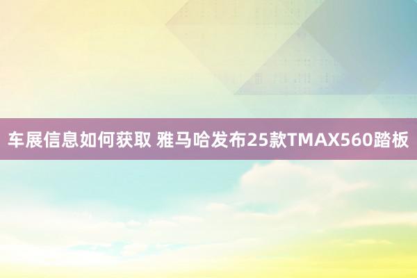 车展信息如何获取 雅马哈发布25款TMAX560踏板