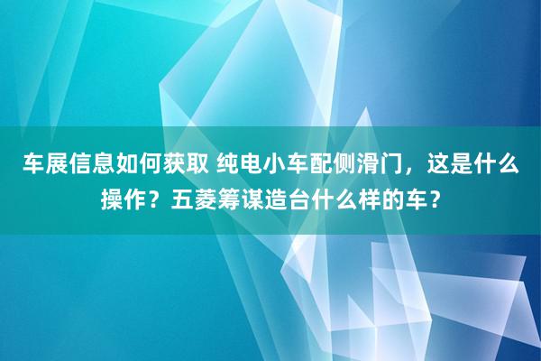 车展信息如何获取 纯电小车配侧滑门，这是什么操作？五菱筹谋造台什么样的车？