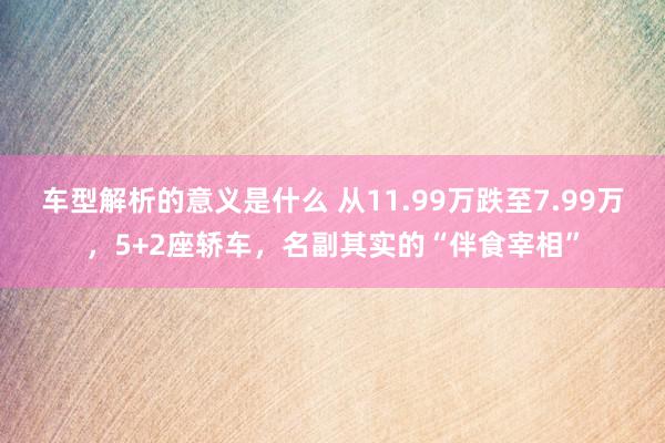 车型解析的意义是什么 从11.99万跌至7.99万，5+2座轿车，名副其实的“伴食宰相”