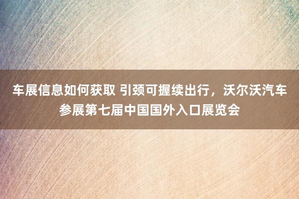 车展信息如何获取 引颈可握续出行，沃尔沃汽车参展第七届中国国外入口展览会