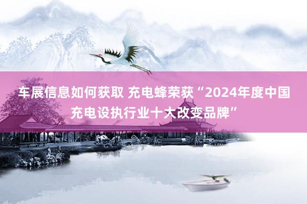 车展信息如何获取 充电蜂荣获“2024年度中国充电设执行业十大改变品牌”