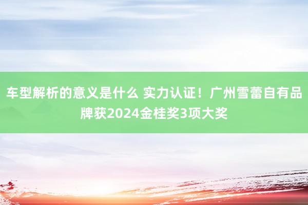 车型解析的意义是什么 实力认证！广州雪蕾自有品牌获2024金桂奖3项大奖