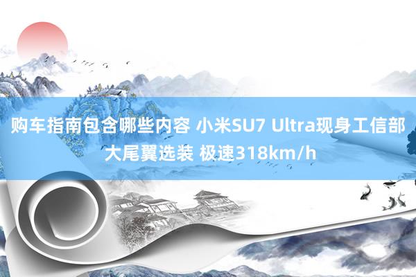 购车指南包含哪些内容 小米SU7 Ultra现身工信部 大尾翼选装 极速318km/h