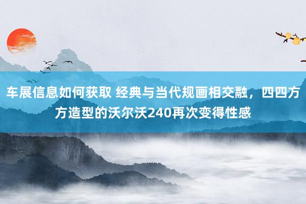 车展信息如何获取 经典与当代规画相交融，四四方方造型的沃尔沃240再次变得性感