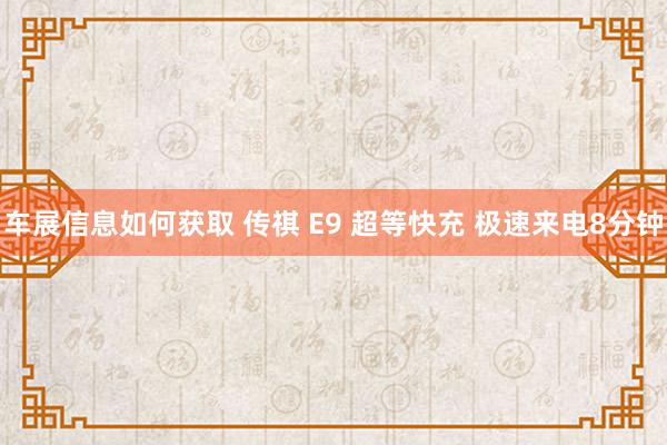 车展信息如何获取 传祺 E9 超等快充 极速来电8分钟