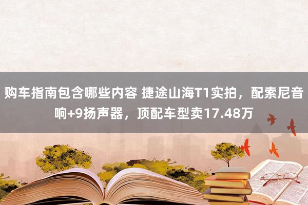 购车指南包含哪些内容 捷途山海T1实拍，配索尼音响+9扬声器，顶配车型卖17.48万