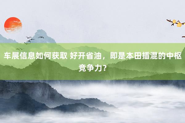 车展信息如何获取 好开省油，即是本田插混的中枢竞争力？