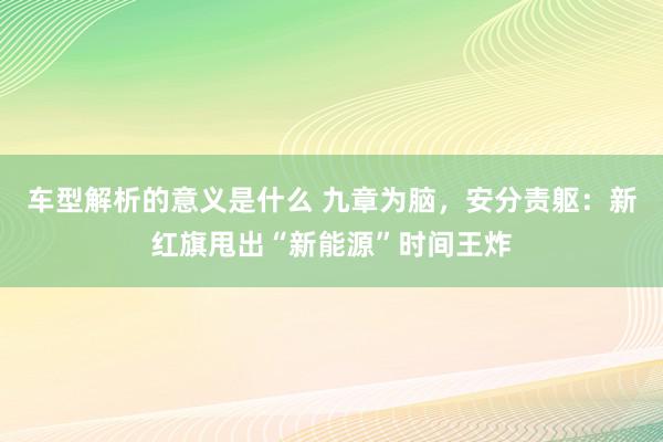 车型解析的意义是什么 九章为脑，安分责躯：新红旗甩出“新能源”时间王炸