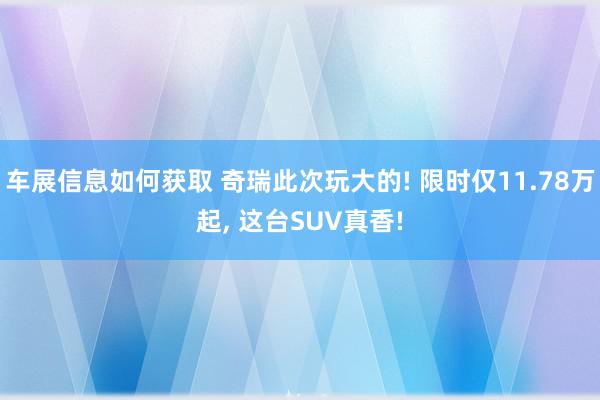 车展信息如何获取 奇瑞此次玩大的! 限时仅11.78万起, 这台SUV真香!