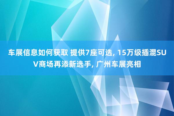 车展信息如何获取 提供7座可选, 15万级插混SUV商场再添新选手, 广州车展亮相