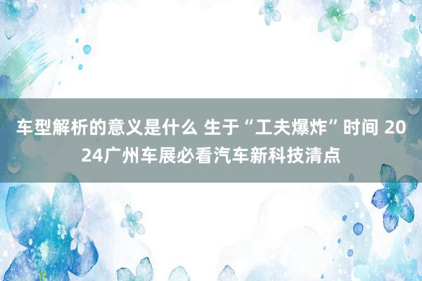 车型解析的意义是什么 生于“工夫爆炸”时间 2024广州车展必看汽车新科技清点