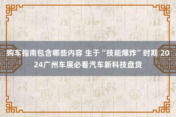 购车指南包含哪些内容 生于“技能爆炸”时期 2024广州车展必看汽车新科技盘货