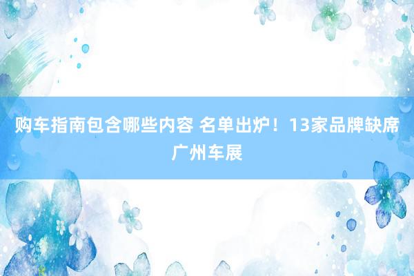 购车指南包含哪些内容 名单出炉！13家品牌缺席广州车展