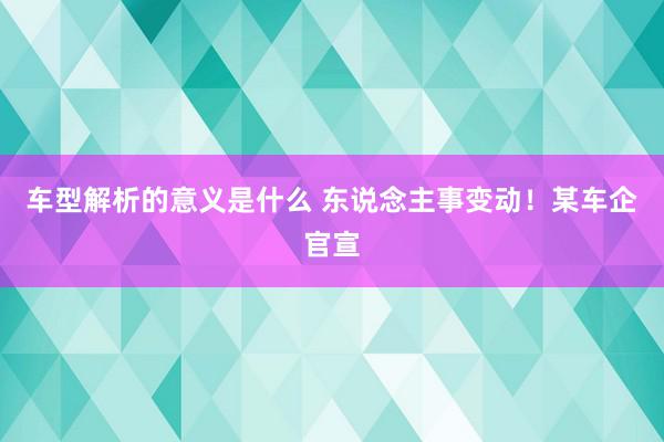 车型解析的意义是什么 东说念主事变动！某车企官宣