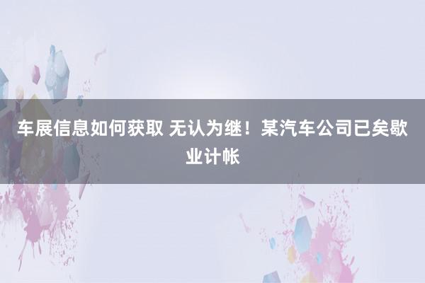 车展信息如何获取 无认为继！某汽车公司已矣歇业计帐