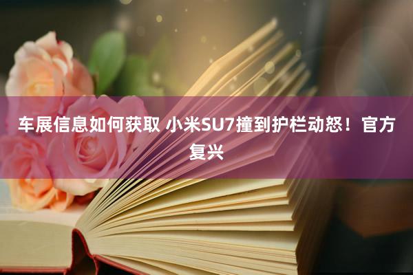 车展信息如何获取 小米SU7撞到护栏动怒！官方复兴