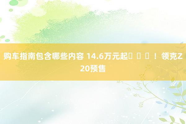 购车指南包含哪些内容 14.6万元起​​​！领克Z20预售