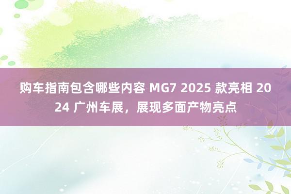 购车指南包含哪些内容 MG7 2025 款亮相 2024 广州车展，展现多面产物亮点