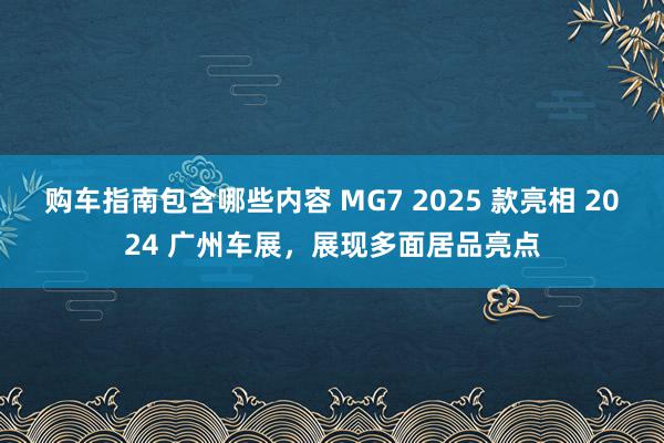 购车指南包含哪些内容 MG7 2025 款亮相 2024 广州车展，展现多面居品亮点