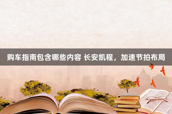 购车指南包含哪些内容 长安凯程，加速节拍布局