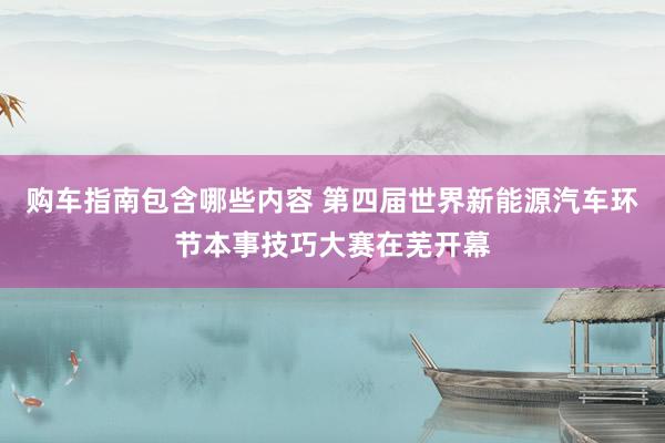 购车指南包含哪些内容 第四届世界新能源汽车环节本事技巧大赛在芜开幕