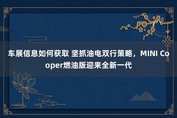 车展信息如何获取 坚抓油电双行策略，MINI Cooper燃油版迎来全新一代