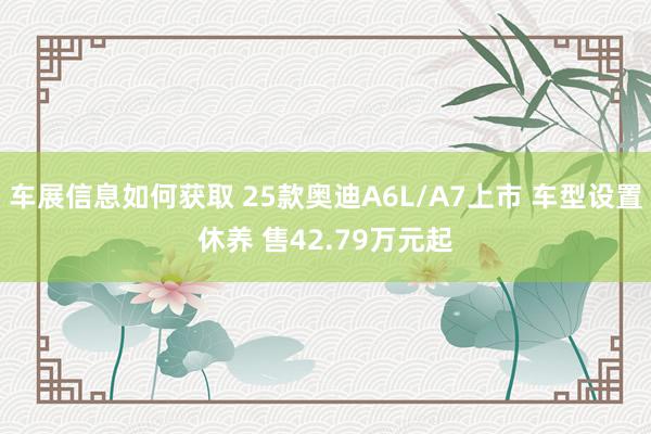 车展信息如何获取 25款奥迪A6L/A7上市 车型设置休养 售42.79万元起