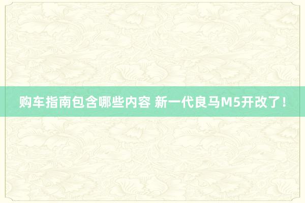 购车指南包含哪些内容 新一代良马M5开改了！