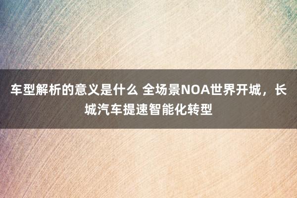 车型解析的意义是什么 全场景NOA世界开城，长城汽车提速智能化转型