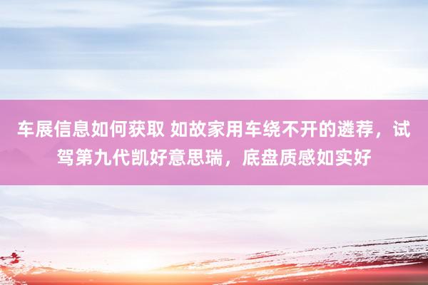 车展信息如何获取 如故家用车绕不开的遴荐，试驾第九代凯好意思瑞，底盘质感如实好