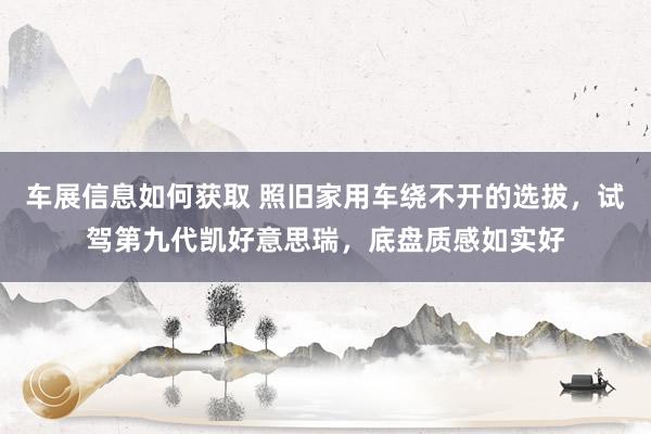 车展信息如何获取 照旧家用车绕不开的选拔，试驾第九代凯好意思瑞，底盘质感如实好