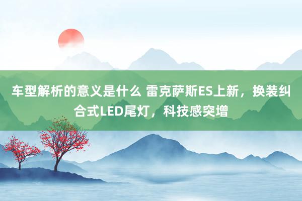 车型解析的意义是什么 雷克萨斯ES上新，换装纠合式LED尾灯，科技感突增