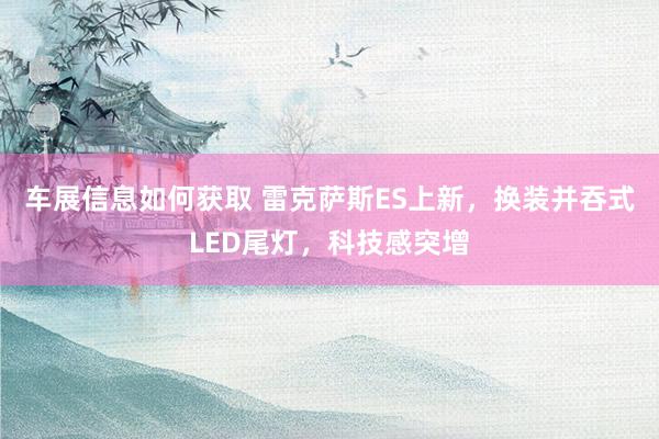 车展信息如何获取 雷克萨斯ES上新，换装并吞式LED尾灯，科技感突增