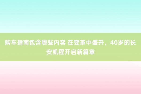 购车指南包含哪些内容 在变革中盛开，40岁的长安凯程开启新篇章