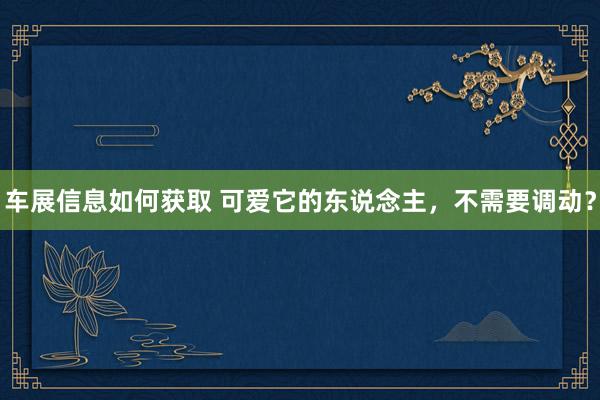 车展信息如何获取 可爱它的东说念主，不需要调动？