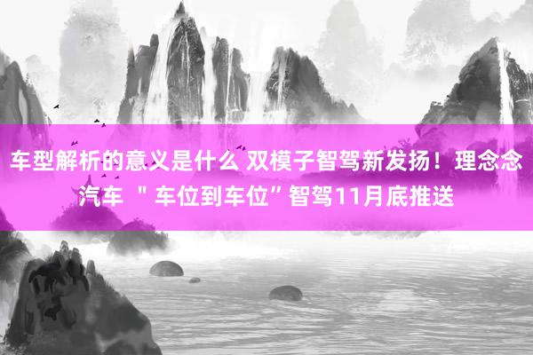 车型解析的意义是什么 双模子智驾新发扬！理念念汽车 ＂车位到车位”智驾11月底推送