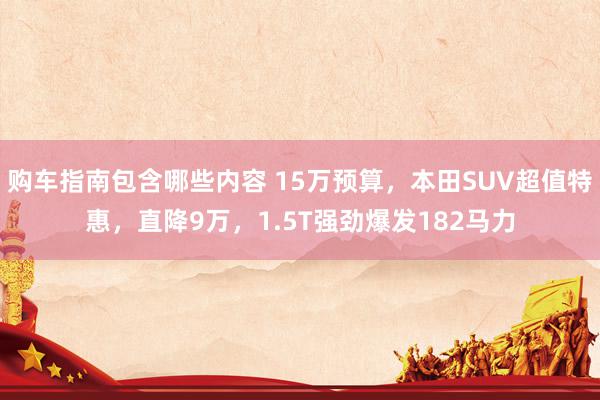 购车指南包含哪些内容 15万预算，本田SUV超值特惠，直降9万，1.5T强劲爆发182马力