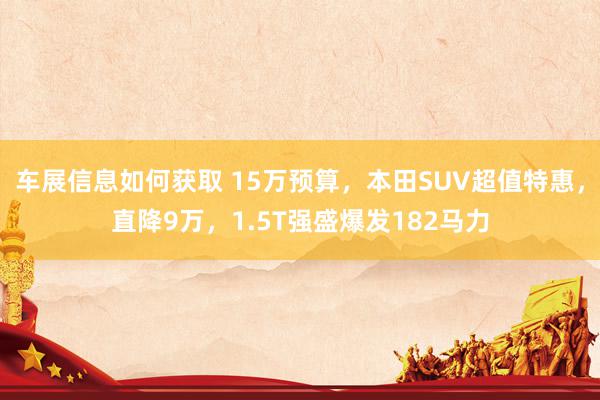 车展信息如何获取 15万预算，本田SUV超值特惠，直降9万，1.5T强盛爆发182马力