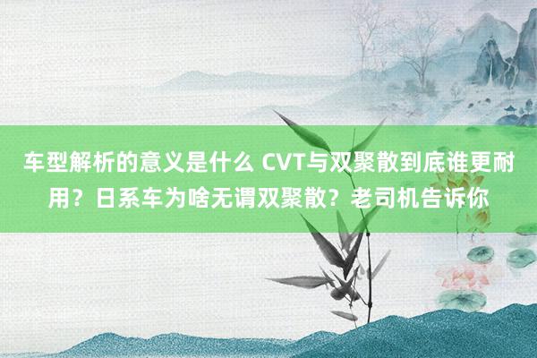 车型解析的意义是什么 CVT与双聚散到底谁更耐用？日系车为啥无谓双聚散？老司机告诉你