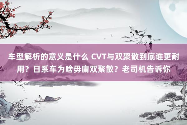 车型解析的意义是什么 CVT与双聚散到底谁更耐用？日系车为啥毋庸双聚散？老司机告诉你