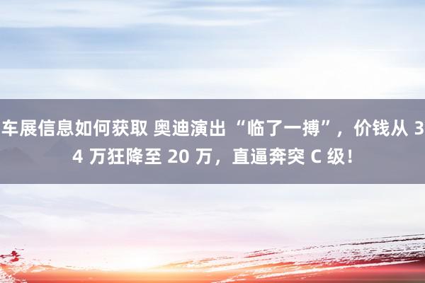 车展信息如何获取 奥迪演出 “临了一搏”，价钱从 34 万狂降至 20 万，直逼奔突 C 级！
