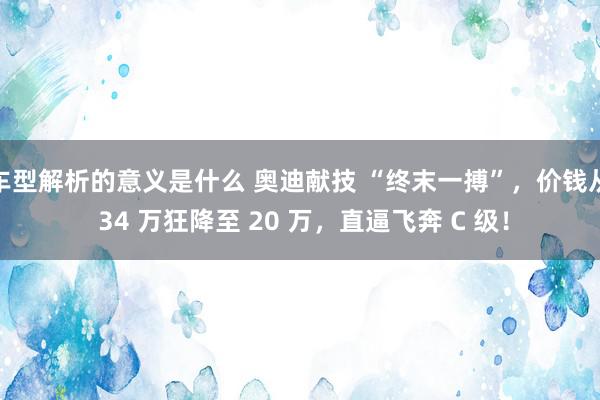 车型解析的意义是什么 奥迪献技 “终末一搏”，价钱从 34 万狂降至 20 万，直逼飞奔 C 级！