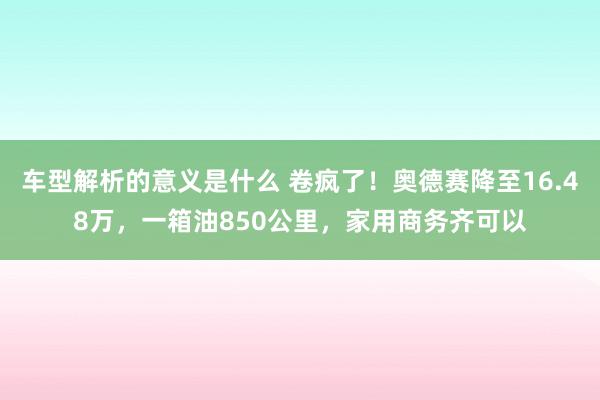 车型解析的意义是什么 卷疯了！奥德赛降至16.48万，一箱油850公里，家用商务齐可以